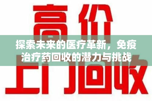 天津探索未来的医疗革新，免疫治疗药回收的潜力与挑战