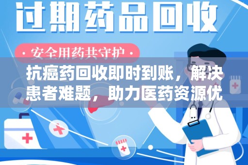天津抗癌药回收即时到账，解决患者难题，助力医药资源优化