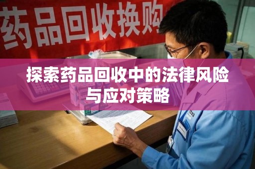 天津探索药品回收中的法律风险与应对策略