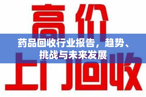天津药品回收行业报告，趋势、挑战与未来发展