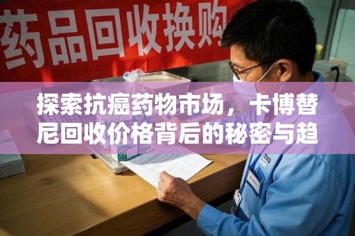 天津探索抗癌药物市场，卡博替尼回收价格背后的秘密与趋势