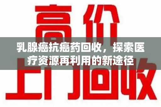 天津乳腺癌抗癌药回收，探索医疗资源再利用的新途径