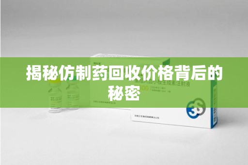 天津揭秘仿制药回收价格背后的秘密
