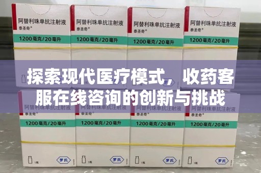 天津探索现代医疗模式，收药客服在线咨询的创新与挑战