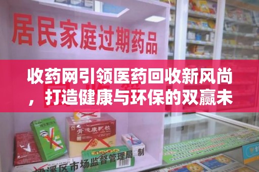 天津收药网引领医药回收新风尚，打造健康与环保的双赢未来