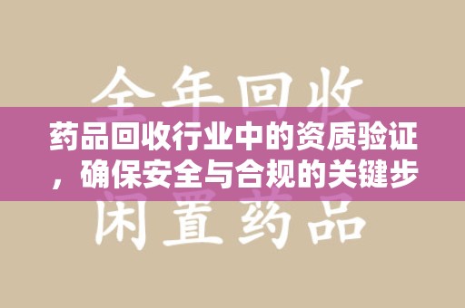 天津药品回收行业中的资质验证，确保安全与合规的关键步骤