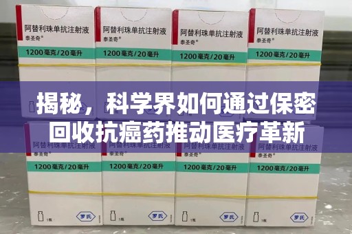 天津揭秘，科学界如何通过保密回收抗癌药推动医疗革新