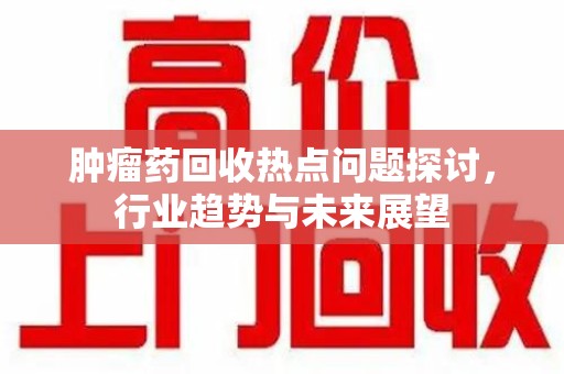 天津肿瘤药回收热点问题探讨，行业趋势与未来展望