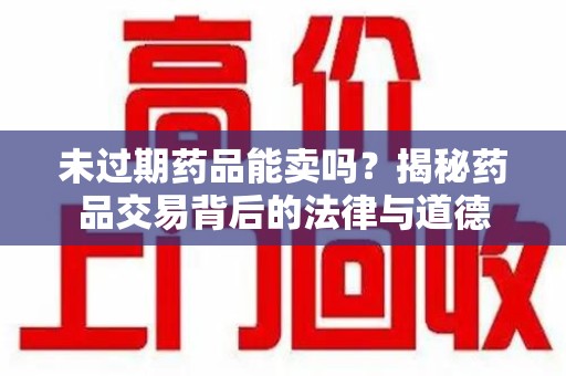 天津未过期药品能卖吗？揭秘药品交易背后的法律与道德