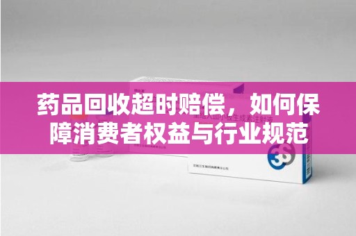 天津药品回收超时赔偿，如何保障消费者权益与行业规范