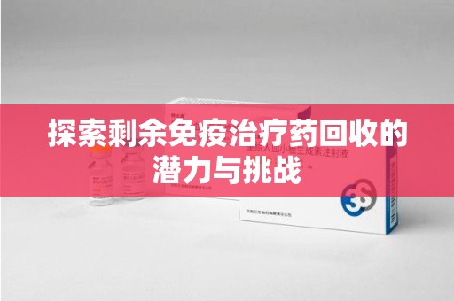 天津探索剩余免疫治疗药回收的潜力与挑战