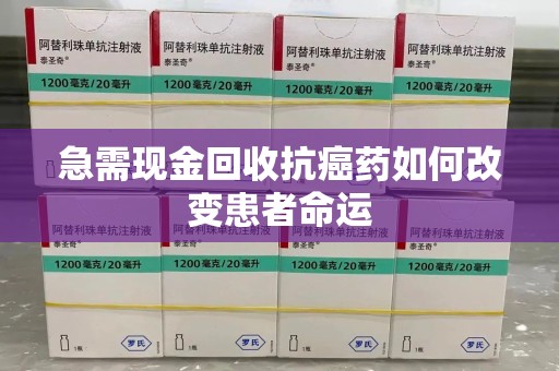 天津急需现金回收抗癌药如何改变患者命运