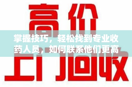天津掌握技巧，轻松找到专业收药人员，如何联系他们更高效