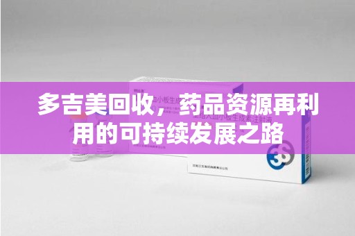 天津多吉美回收，药品资源再利用的可持续发展之路
