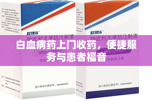 天津白血病药上门收药，便捷服务与患者福音