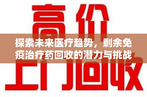 天津探索未来医疗趋势，剩余免疫治疗药回收的潜力与挑战