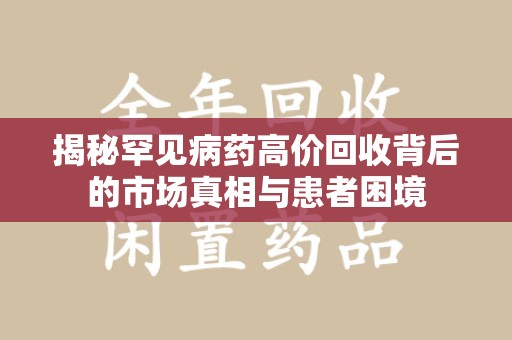 天津揭秘罕见病药高价回收背后的市场真相与患者困境