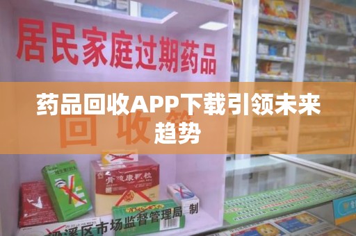 天津药品回收APP下载引领未来趋势