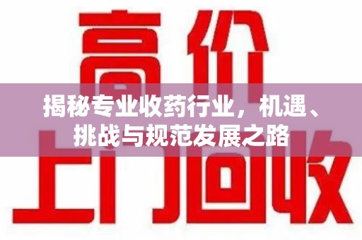 天津揭秘专业收药行业，机遇、挑战与规范发展之路