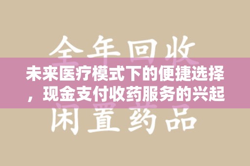 天津未来医疗模式下的便捷选择，现金支付收药服务的兴起与影响