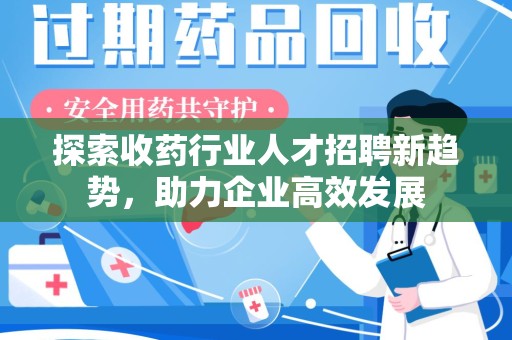 天津探索收药行业人才招聘新趋势，助力企业高效发展