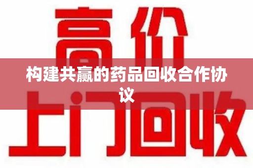 天津构建共赢的药品回收合作协议