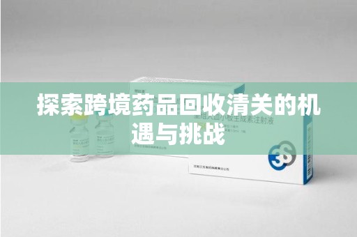 天津探索跨境药品回收清关的机遇与挑战