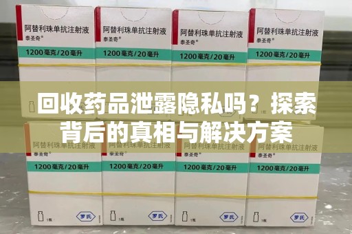 天津回收药品泄露隐私吗？探索背后的真相与解决方案