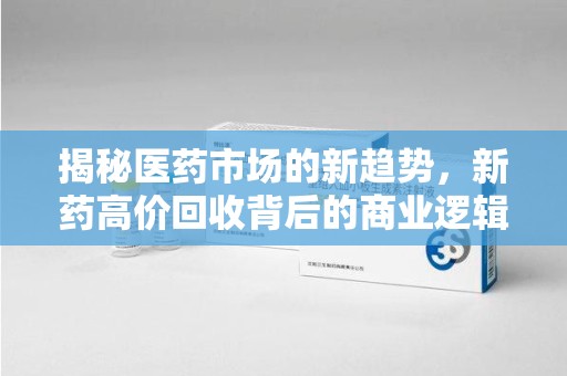 天津揭秘医药市场的新趋势，新药高价回收背后的商业逻辑与社会影响
