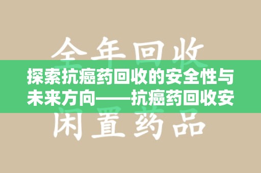 天津探索抗癌药回收的安全性与未来方向——抗癌药回收安全吗