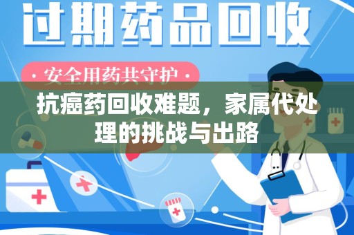 天津抗癌药回收难题，家属代处理的挑战与出路