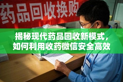 天津揭秘现代药品回收新模式，如何利用收药微信安全高效处理闲置药物