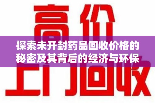 天津探索未开封药品回收价格的秘密及其背后的经济与环保价值