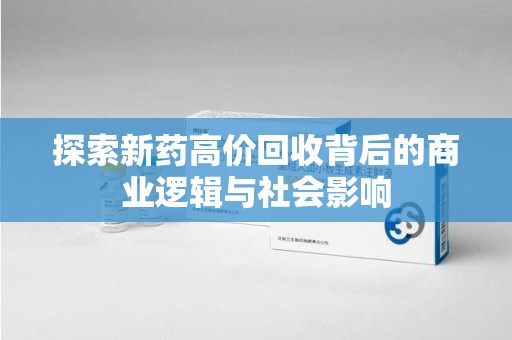 天津探索新药高价回收背后的商业逻辑与社会影响
