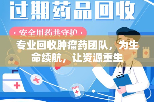 天津专业回收肿瘤药团队，为生命续航，让资源重生
