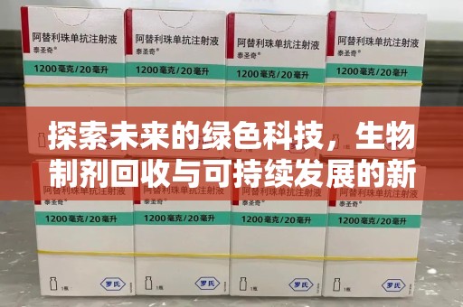 天津探索未来的绿色科技，生物制剂回收与可持续发展的新路径