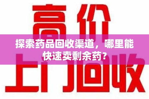 天津探索药品回收渠道，哪里能快速卖剩余药？