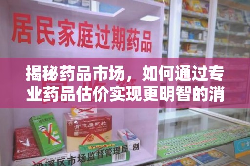 天津揭秘药品市场，如何通过专业药品估价实现更明智的消费决策