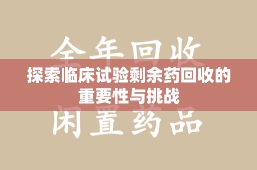 天津探索临床试验剩余药回收的重要性与挑战