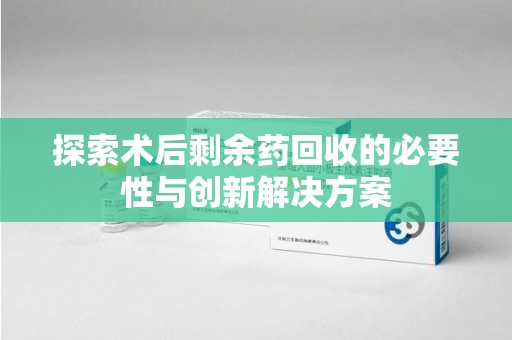 天津探索术后剩余药回收的必要性与创新解决方案