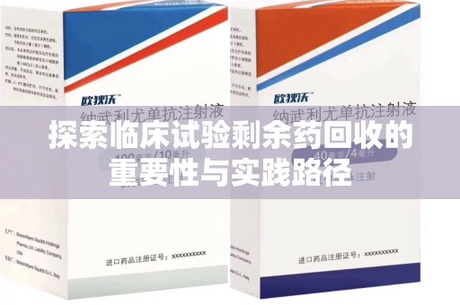 天津探索临床试验剩余药回收的重要性与实践路径
