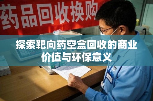 天津探索靶向药空盒回收的商业价值与环保意义
