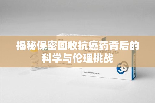 天津揭秘保密回收抗癌药背后的科学与伦理挑战