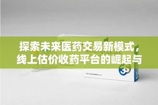 天津探索未来医药交易新模式，线上估价收药平台的崛起与变革