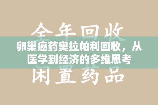 天津卵巢癌药奥拉帕利回收，从医学到经济的多维思考