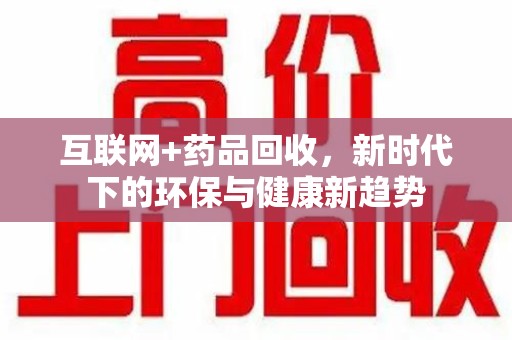 天津互联网+药品回收，新时代下的环保与健康新趋势