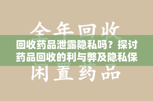 天津回收药品泄露隐私吗？探讨药品回收的利与弊及隐私保护措施