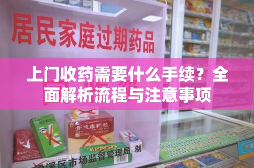 天津上门收药需要什么手续？全面解析流程与注意事项