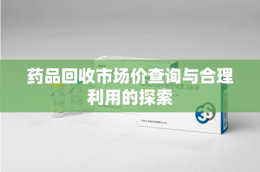天津药品回收市场价查询与合理利用的探索
