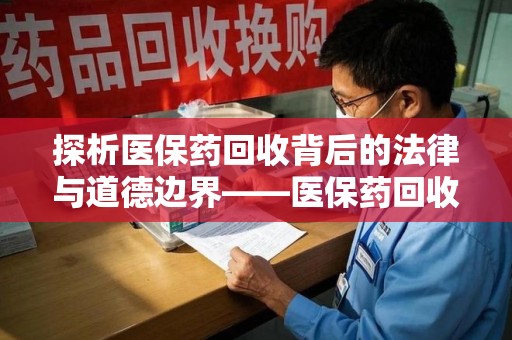 天津探析医保药回收背后的法律与道德边界——医保药回收违法吗的深度思考